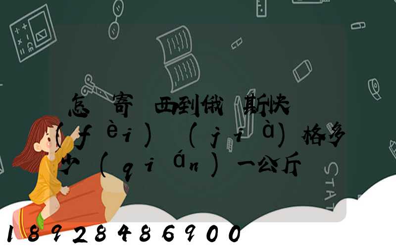 怎樣寄東西到俄羅斯快遞費(fèi)價(jià)格多少錢(qián)一公斤