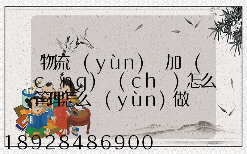 物流運(yùn)輸加倉(cāng)儲(chǔ)怎么管理怎么運(yùn)做