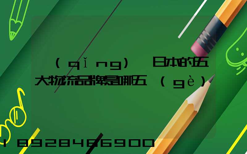 請(qǐng)問日本的五大物流品牌是哪五個(gè)